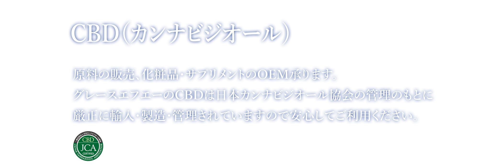 原料の販売、化粧品・サプリメントのOEM承ります。グレースエフエーのCBDは日本カンナビジオール協会の管理のもとに厳正に輸入・製造・管理されていますので安心してご利用ください。